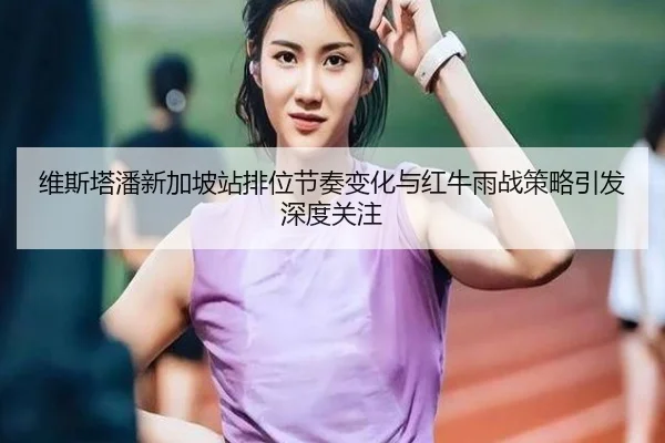 维斯塔潘新加坡站排位节奏变化与红牛雨战策略引发深度关注 - LEWANSPORTS